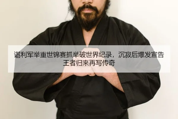 谌利军举重世锦赛抓举破世界纪录，沉寂后爆发宣告王者归来再写传奇